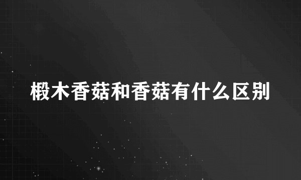椴木香菇和香菇有什么区别