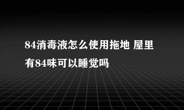 84消毒液怎么使用拖地 屋里有84味可以睡觉吗