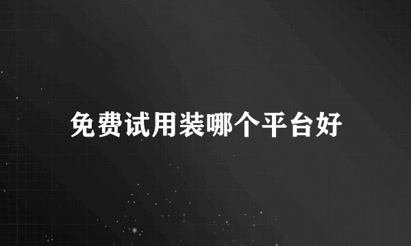 免费试用装哪个平台好