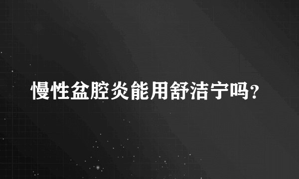 慢性盆腔炎能用舒洁宁吗？