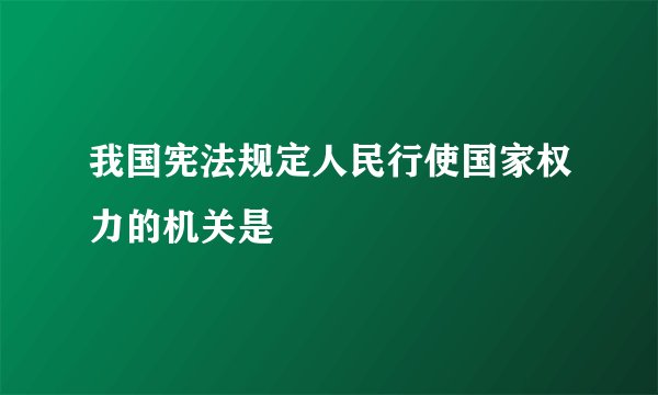我国宪法规定人民行使国家权力的机关是