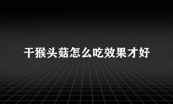 干猴头菇怎么吃效果才好