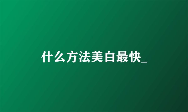 什么方法美白最快_