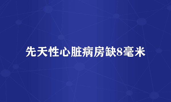 先天性心脏病房缺8毫米