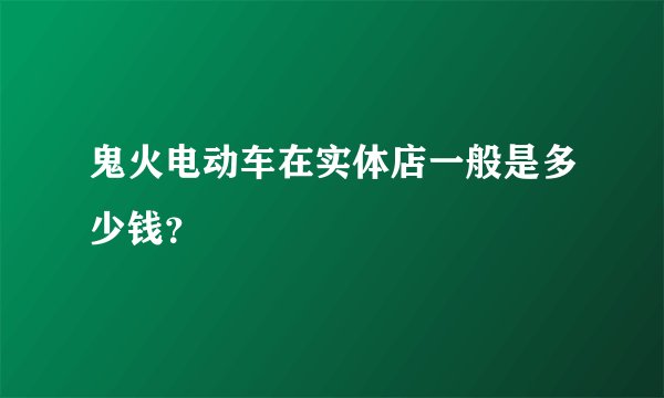鬼火电动车在实体店一般是多少钱？