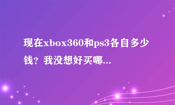 现在xbox360和ps3各自多少钱?我没想好买哪个…价格都多少?两个都是破解版的,谢谢各位大侠啦