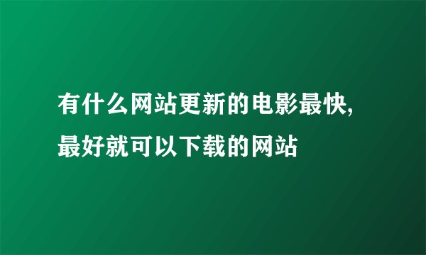 有什么网站更新的电影最快,最好就可以下载的网站