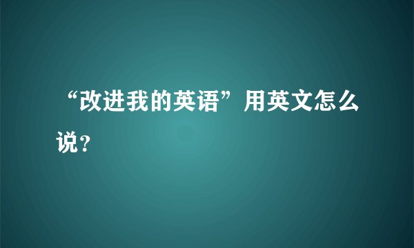 “改进我的英语”用英文怎么说？
