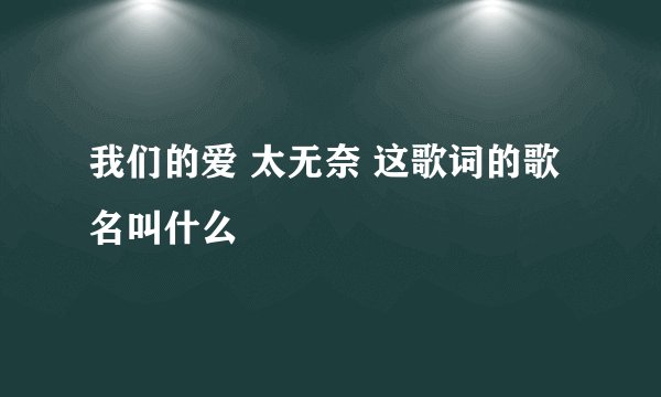 我们的爱 太无奈 这歌词的歌名叫什么