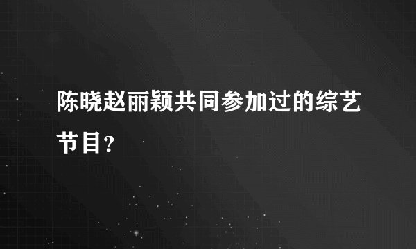 陈晓赵丽颖共同参加过的综艺节目？