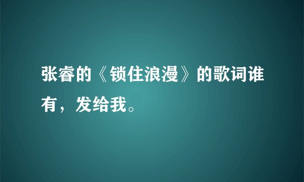 张睿的《锁住浪漫》的歌词谁有,发给我。