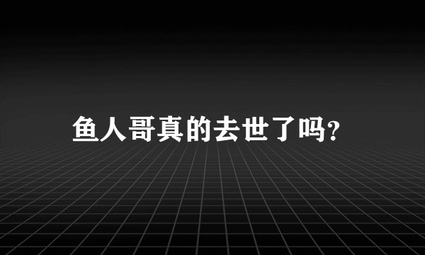 鱼人哥真的去世了吗?