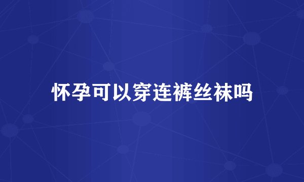 怀孕可以穿连裤丝袜吗