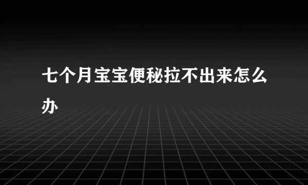 七个月宝宝便秘拉不出来怎么办