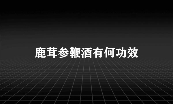 鹿茸参鞭酒有何功效