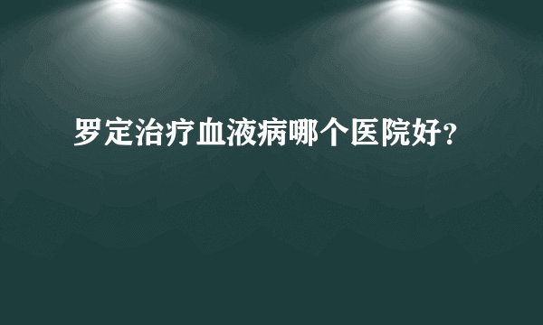 罗定治疗血液病哪个医院好？