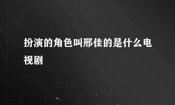 扮演的角色叫邢佳的是什么电视剧