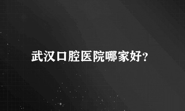 武汉口腔医院哪家好？