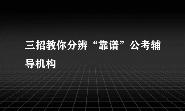三招教你分辨“靠谱”公考辅导机构