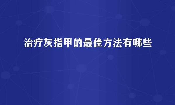治疗灰指甲的最佳方法有哪些