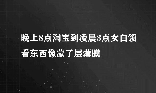 晚上8点淘宝到凌晨3点女白领看东西像蒙了层薄膜