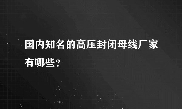 国内知名的高压封闭母线厂家有哪些？