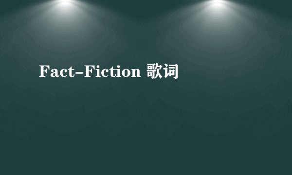 Fact-Fiction 歌词