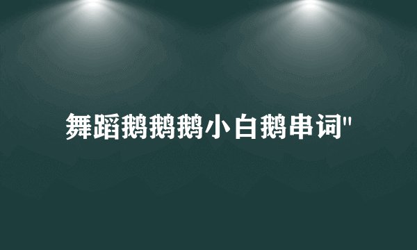 舞蹈鹅鹅鹅小白鹅串词