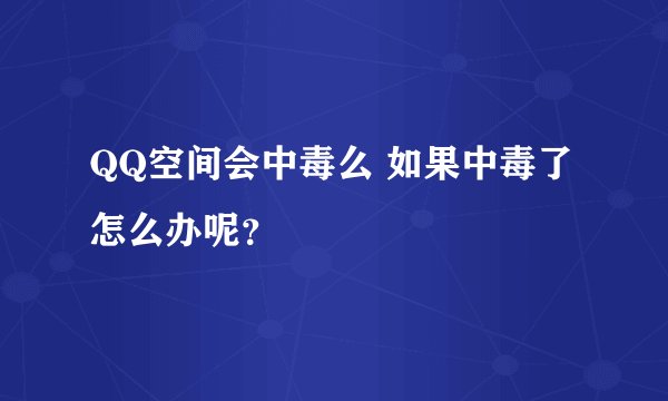 QQ空间会中毒么 如果中毒了怎么办呢？