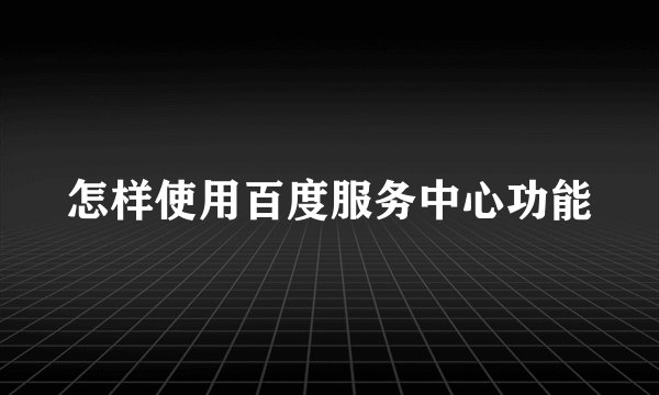 怎样使用百度服务中心功能