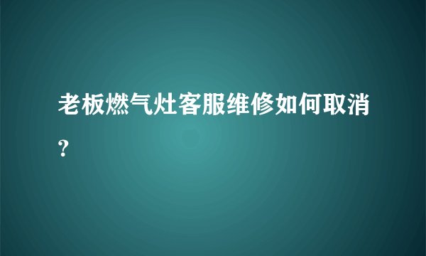 老板燃气灶客服维修如何取消？