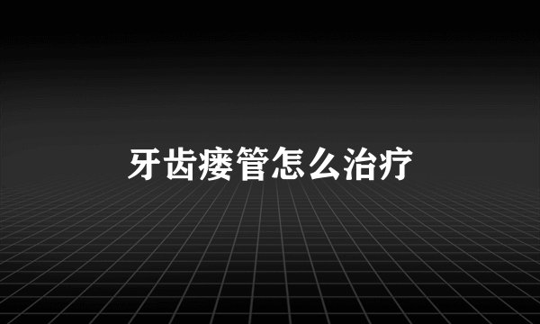 牙齿瘘管怎么治疗