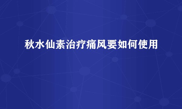 秋水仙素治疗痛风要如何使用