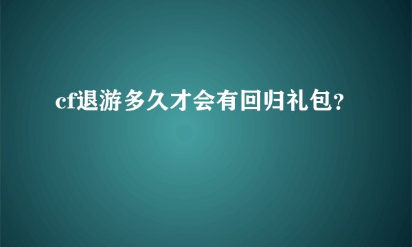 cf退游多久才会有回归礼包？