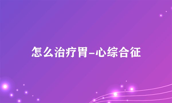 怎么治疗胃-心综合征