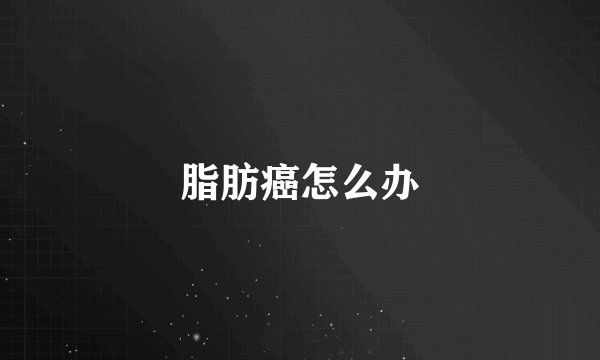 脂肪癌怎么办