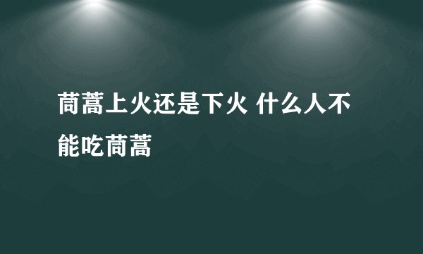 茼蒿上火还是下火 什么人不能吃茼蒿