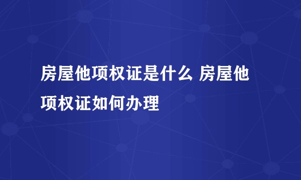 房屋他项权证是什么 房屋他项权证如何办理