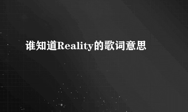 谁知道Reality的歌词意思