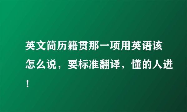 英文简历籍贯那一项用英语该怎么说,要标准翻译,懂的人进!