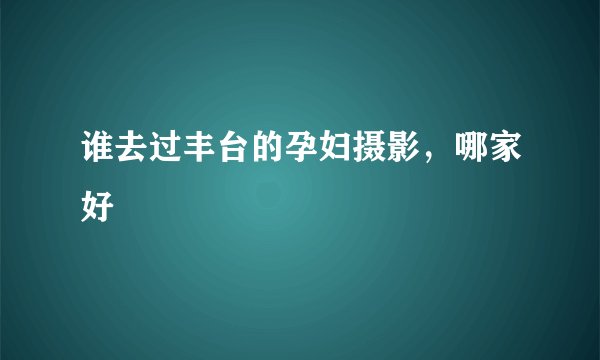 谁去过丰台的孕妇摄影，哪家好