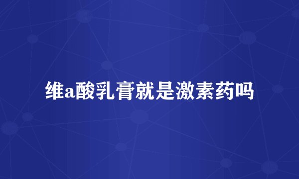 维a酸乳膏就是激素药吗