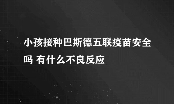 小孩接种巴斯德五联疫苗安全吗 有什么不良反应