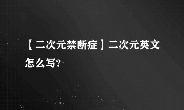 【二次元禁断症】二次元英文怎么写?