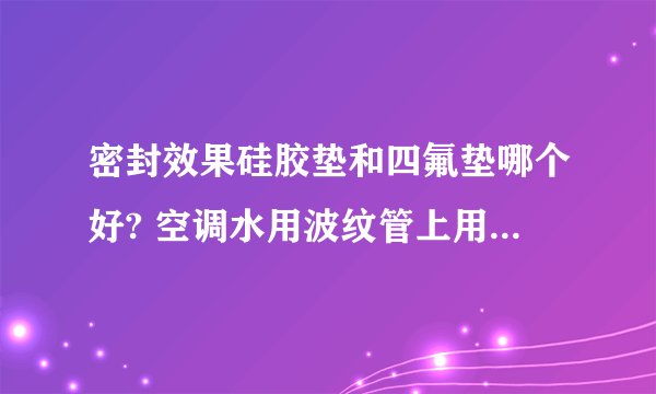 密封效果硅胶垫和四氟垫哪个好? 空调水用波纹管上用的。谢谢