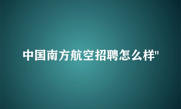 中国南方航空招聘怎么样