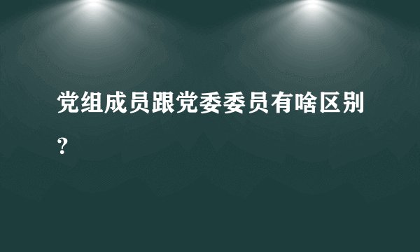 党组成员跟党委委员有啥区别？