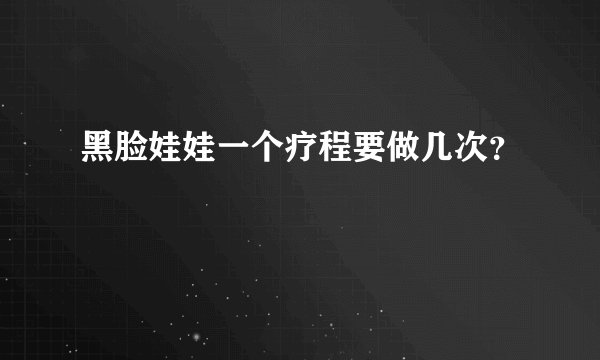 黑脸娃娃一个疗程要做几次？