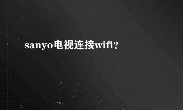 sanyo电视连接wifi?