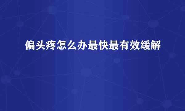 偏头疼怎么办最快最有效缓解